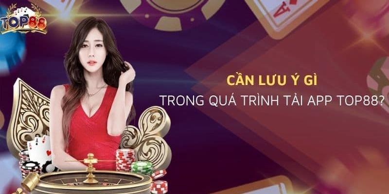 Các lưu ý cần nắm trong quá trình tải app TOP88